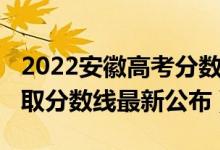 2022安徽高考分數(shù)線預(yù)測(2022安徽高考錄取分數(shù)線最新公布)