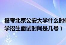 報(bào)考北京公安大學(xué)什么時(shí)候面試（北京2022中國人民公安大學(xué)招生面試時(shí)間是幾號(hào)）