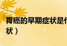 胃癌的早期癥狀是什么（最早期胃癌是什么癥狀）