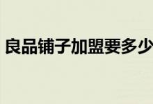 良品鋪?zhàn)蛹用艘嗌馘X（良品鋪加盟費(fèi)介紹）