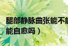 腿部靜脈曲張能不能劇烈運(yùn)動(dòng)（腿部靜脈曲張能自愈嗎）
