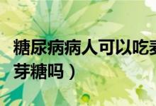 糖尿病病人可以吃麥芽糖嗎（糖尿病可以吃麥芽糖嗎）