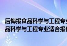 后悔報食品科學與工程專業(yè)了（2022高考470分左右想上食品科學與工程專業(yè)適合報什么學校）