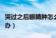 哭過之后眼睛腫怎么辦（哭過之后眼睛腫怎么辦）