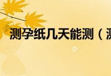 測(cè)孕紙幾天能測(cè)（測(cè)孕紙幾天能測(cè)出懷孕）
