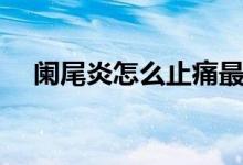 闌尾炎怎么止痛最快（闌尾炎怎么止痛）
