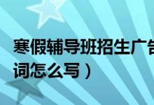 寒假輔導(dǎo)班招生廣告詞（寒假輔導(dǎo)班招生廣告詞怎么寫(xiě)）