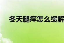冬天腿癢怎么緩解（冬天腿癢怎么回事）