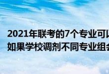 2021年聯(lián)考的7個專業(yè)可以互相調(diào)劑嗎（2022江蘇志愿填報(bào)如果學(xué)校調(diào)劑不同專業(yè)組會互相調(diào)劑嗎）