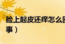 臉上起皮還癢怎么回事（臉上起皮還癢怎么回事）