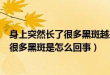 身上突然長了很多黑斑越來越多是怎么回事（身上突然長了很多黑斑是怎么回事）