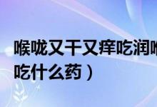 喉嚨又干又癢吃潤喉片有用嗎（喉嚨又干又癢吃什么藥）