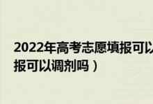 2022年高考志愿填報可以填幾個學(xué)校（2022年高考志愿填報可以調(diào)劑嗎）