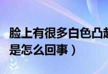 臉上有很多白色凸起（臉上長了白色的小凸起是怎么回事）
