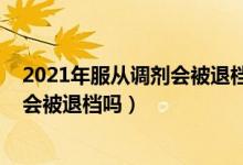 2021年服從調(diào)劑會(huì)被退檔嗎（2022高考填志愿不服從調(diào)劑會(huì)被退檔嗎）