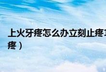 上火牙疼怎么辦立刻止疼16種方法（上火牙疼怎么辦立刻止疼）