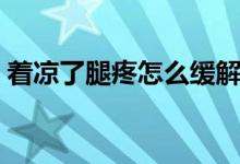 著涼了腿疼怎么緩解（著涼了腿疼怎么緩解）