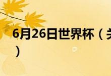 6月26日世界杯(關(guān)于6月26日世界杯的介紹)