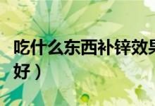 吃什么東西補(bǔ)鋅效果最好（吃什么補(bǔ)鋅效果最好）