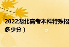 2022湖北高考本科特殊招生歷史類分?jǐn)?shù)線公布（本科殊招生多少分）