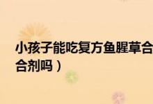 小孩子能吃復(fù)方魚(yú)腥草合劑嗎（6歲小孩可以吃復(fù)方魚(yú)腥草合劑嗎）