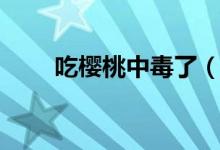 吃櫻桃中毒了（吃櫻桃中毒怎么辦）