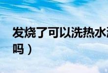 發(fā)燒了可以洗熱水澡嗎?（發(fā)燒后能洗熱水澡嗎）