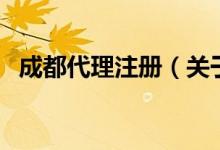 成都代理注冊(cè)（關(guān)于成都代理注冊(cè)的介紹）