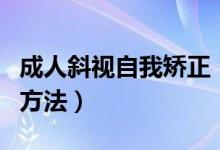 成人斜視自我矯正（成人斜視自我矯正訓(xùn)練的方法）
