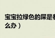 寶寶拉綠色的屎是著涼嗎（寶寶拉綠色的屎怎么辦）