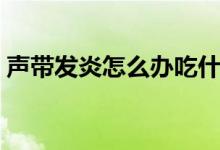 聲帶發(fā)炎怎么辦吃什么藥（聲帶發(fā)炎怎么辦）