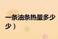 一條油條熱量多少（一根油條的熱量大約是多少）