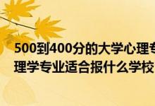500到400分的大學(xué)心理專(zhuān)業(yè)（2022高考400分左右想上心理學(xué)專(zhuān)業(yè)適合報(bào)什么學(xué)校）