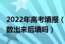 2022年高考填報(bào)（2022現(xiàn)在高考填志愿是分?jǐn)?shù)出來(lái)后填嗎）