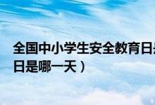 全國(guó)中小學(xué)生安全教育日是哪一天（全國(guó)中小學(xué)生安全教育日是哪一天）