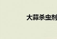 大蒜殺蟲劑（大蒜殺精嗎）