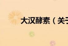 大漢酵素（關(guān)于大漢酵素的介紹）