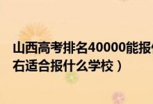 山西高考排名40000能報(bào)什么大學(xué)（山西高考位次40000左右適合報(bào)什么學(xué)校）