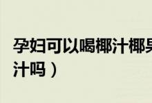 孕婦可以喝椰汁椰果西米露嗎（孕婦可以喝椰汁嗎）