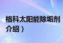 格科太陽能除垢劑（關(guān)于格科太陽能除垢劑的介紹）