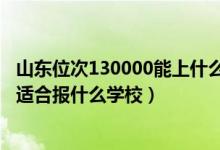 山東位次130000能上什么大學（山東高考位次210000左右適合報什么學校）