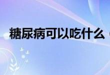 糖尿病可以吃什么（糖尿病可以吃稀飯嗎）