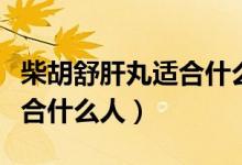 柴胡舒肝丸適合什么體質(zhì)人吃（柴胡舒肝丸適合什么人）
