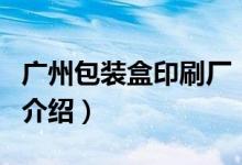 廣州包裝盒印刷廠（關(guān)于廣州包裝盒印刷廠的介紹）
