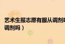 藝術生報志愿有服從調(diào)劑嗎（2022高考藝術生填志愿要服從調(diào)劑嗎）