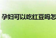 孕婦可以吃紅豆嗎怎么吃（孕婦能吃紅豆嗎）