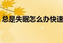 總是失眠怎么辦快速入睡（總是失眠怎么辦）