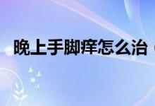 晚上手腳癢怎么治（晚上手腳癢怎么回事）