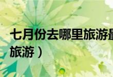 七月份去哪里旅游最合適（七月份適合去哪里旅游）