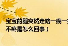 寶寶的腿突然走路一瘸一拐的也不疼（寶寶走路一瘸一拐也不疼是怎么回事）